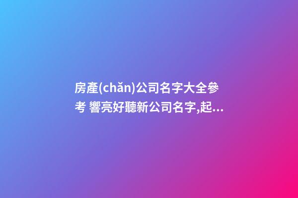房產(chǎn)公司名字大全參考 響亮好聽新公司名字,起名之家